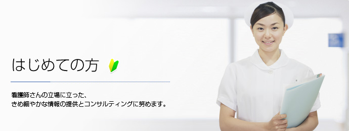 はじめての方 看護師さんの立場に立った、きめ細やかな情報の提供とコンサルティングに努めます。